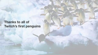 Thanks to all of
Twitch’s ﬁrst penguins
 