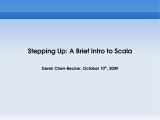 Stepping Up: A Brief Intro to Scala

    Derek Chen-Becker, October 10th, 2009
 