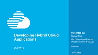 Presented by:
Developing Hybrid Cloud
Applications
Oct 2015
@dancberg
Daniel Berg
IBM Distinguished Engineer
Cloud Foundation & DevOps
 