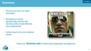 34
•  Cloud is the driver for faster
Innovation
•  Developers must be
operationally inclined with
DevOps skills to build effective
cloud applications
•  Hybrid cloud is the norm delivery
model
Summary
Check out bluemix.net for hybrid cloud application development
 