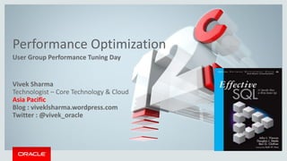 Copyright © 2014, Oracle and/or its affiliates. All rights reserved. |
Performance Optimization
User Group Performance Tuning Day
Oracle Confidential – Internal/Restricted/Highly Restricted
Vivek Sharma
Technologist – Core Technology & Cloud
Asia Pacific
Blog : viveklsharma.wordpress.com
Twitter : @vivek_oracle
 