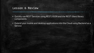 Lesson	
  6	
  Review	
  
▪  Quickly	
  use	
  REST	
  Services	
  using	
  REST/JSON	
  and	
  the	
  REST	
  client	
  l...