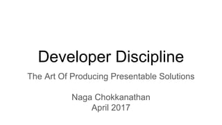 Developer Discipline
The Art Of Producing Presentable Solutions
Naga Chokkanathan
April 2017
 