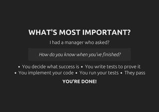 WHAT'S MOST IMPORTANT?
I had a manager who asked?
How do you know when you've finished?
You decide what success is You write tests to prove it
You implement your code You run your tests They pass
YOU'RE DONE!
 