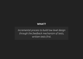 WHAT?
Incremental process to build low level design
through the feedback mechanism of tests,
written tests first.
 