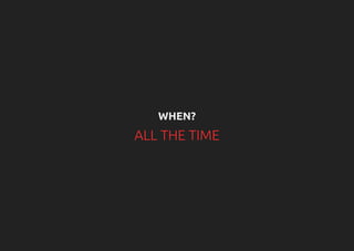 WHEN?
ALL THE TIME
 