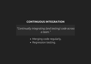 CONTINUOUS INTEGRATION
"Continually integrating (and testing) code across
a team."
Merging code regularly.
Regression testing.
 