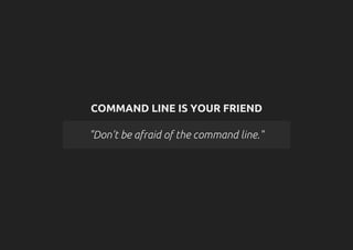 COMMAND LINE IS YOUR FRIEND
"Don't be afraid of the command line."
 