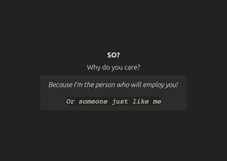 SO?
Why do you care?
Because I'm the person who will employ you!
Or someone just like me
 