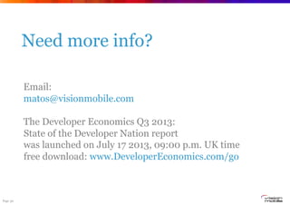 Page 30
Need more info?
Email:
matos@visionmobile.com
The Developer Economics Q3 2013:
State of the Developer Nation report
was launched on July 17 2013, 09:00 p.m. UK time
free download: www.DeveloperEconomics.com/go
 