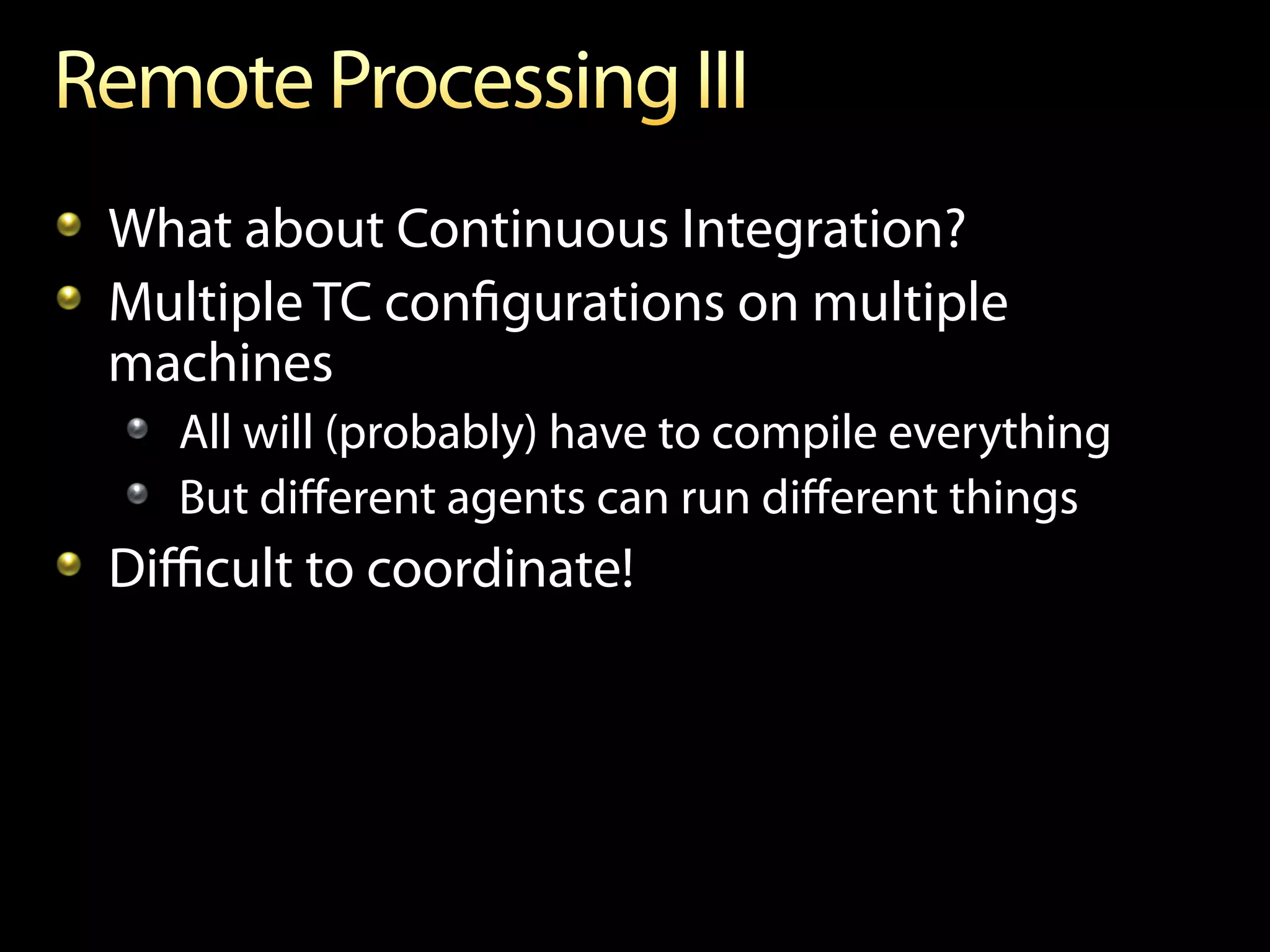 !   What about Continuous Integration?
!   Multiple TC conﬁgurations on multiple
    machines
   !   All will (probably) have to compile everything
   !   But diﬀerent agents can run diﬀerent things
!   Diﬃcult to coordinate!
 