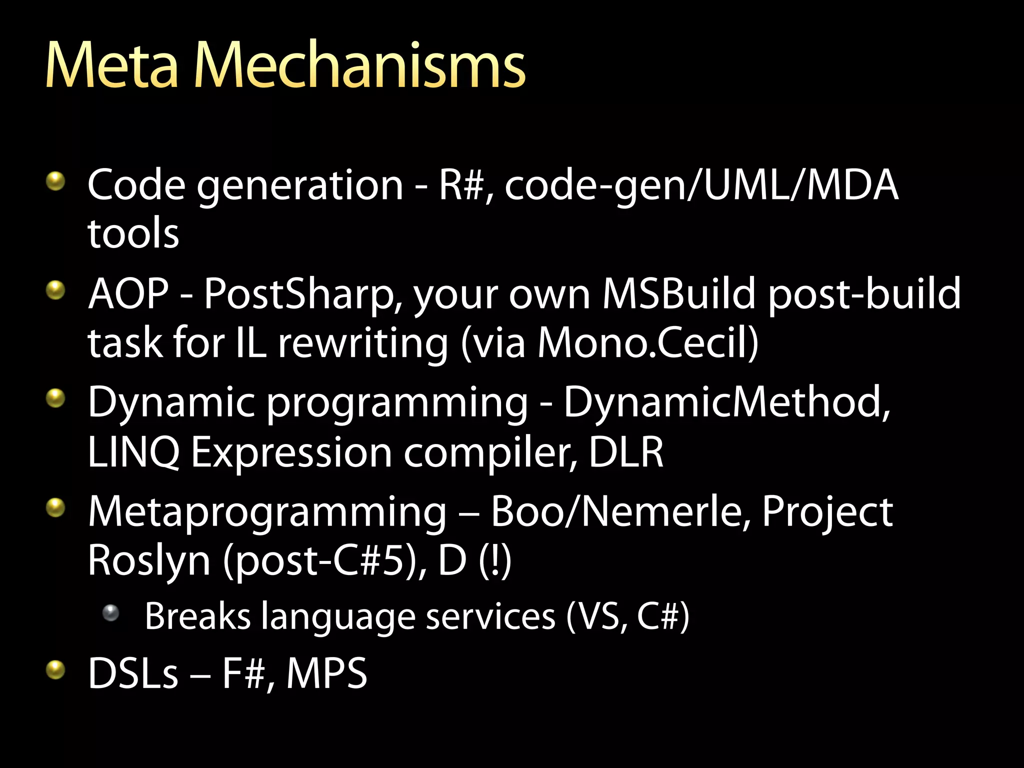 !   Code generation - R#, code-gen/UML/MDA
    tools
!   AOP - PostSharp, your own MSBuild post-build
    task for IL rewriting (via Mono.Cecil)
!   Dynamic programming - DynamicMethod,
    LINQ Expression compiler, DLR
! Metaprogramming – Boo/Nemerle, Project
    Roslyn (post-C#5), D (!)
   !   Breaks language services (VS, C#)
!   DSLs – F#, MPS
 