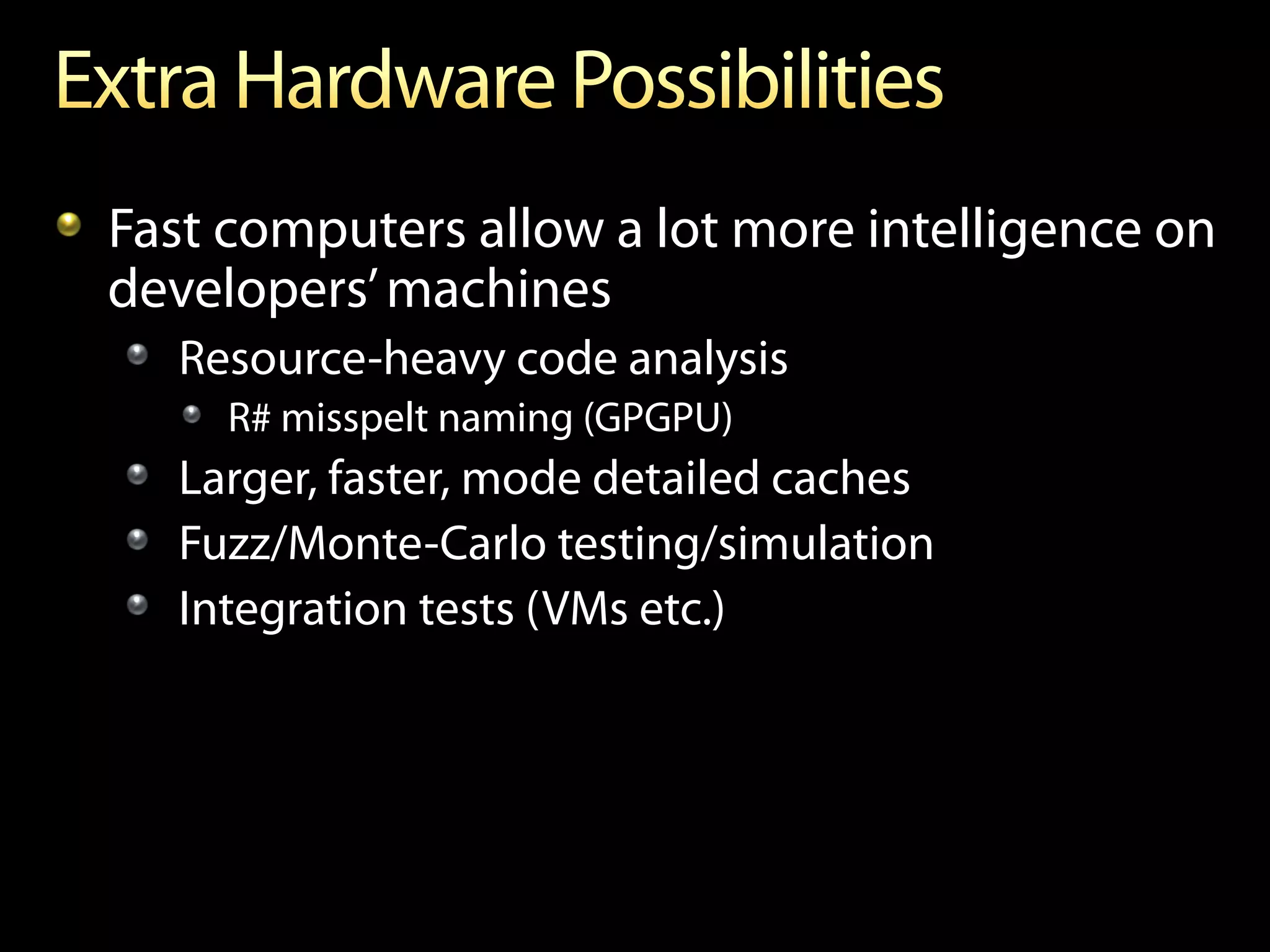 !   Fast computers allow a lot more intelligence on
    developers’ machines
   !   Resource-heavy code analysis
     !   R# misspelt naming (GPGPU)
   !   Larger, faster, mode detailed caches
   !   Fuzz/Monte-Carlo testing/simulation
   !   Integration tests (VMs etc.)
 