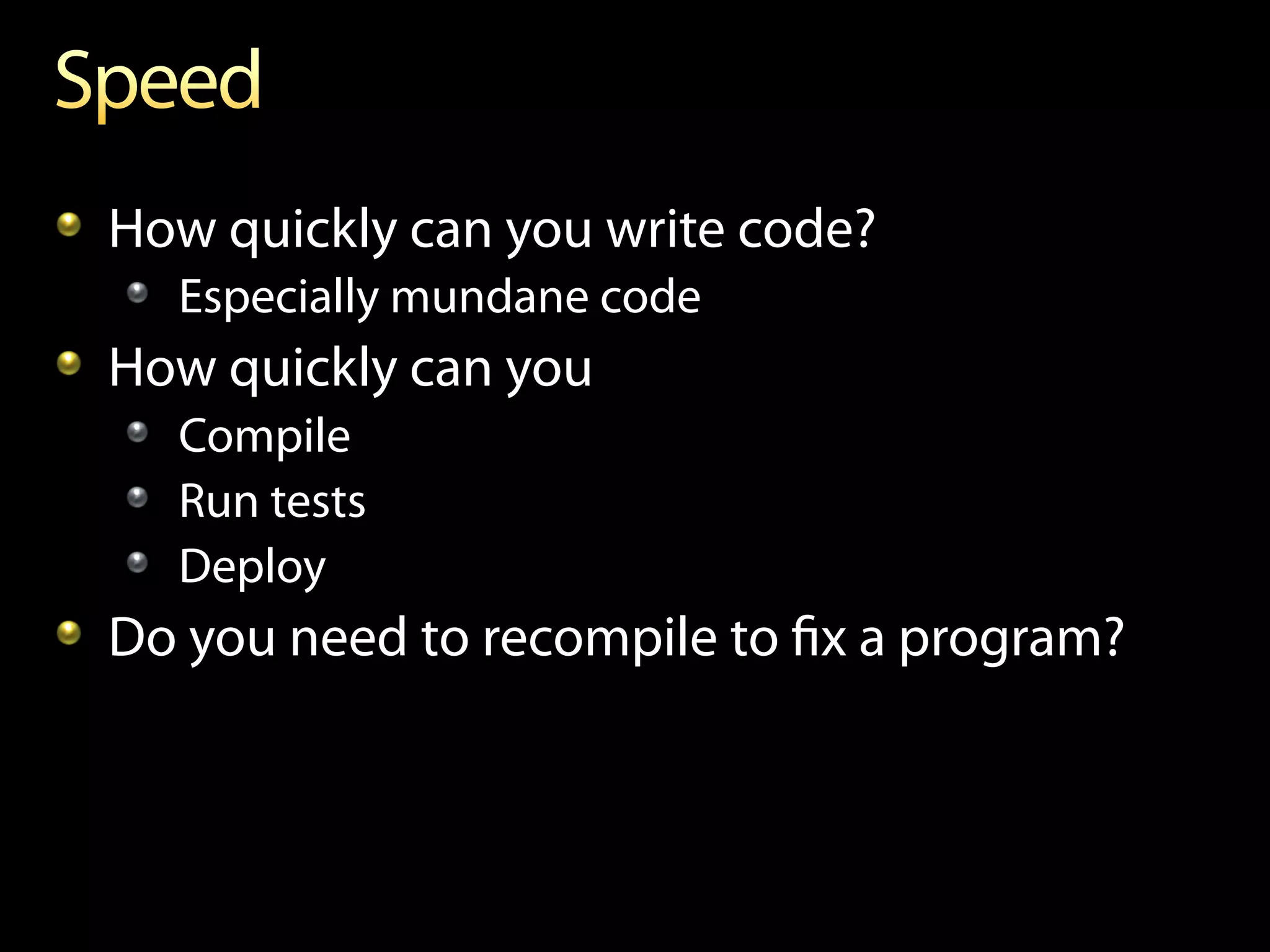 !   How quickly can you write code?
   !   Especially mundane code
!   How quickly can you
   !   Compile
   !   Run tests
   !   Deploy
!   Do you need to recompile to ﬁx a program?
 
