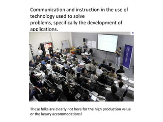 Communication and instruction in the use of
technology used to solve
problems, specifically the development of
applications.




These folks are clearly not here for the high production value
or the luxury accommodations!
 