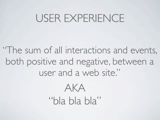 USER EXPERIENCE

“The sum of all interactions and events,
 both positive and negative, between a
        user and a web site.”
               AKA
           “bla bla bla”
 
