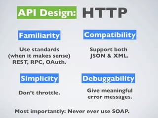 API Design:          HTTP
   Familiarity           Compatibility
   Use standards          Support both
(when it makes sense)     JSON & XML.
 REST, RPC, OAuth.


    Simplicity          Debuggability
   Don’t throttle.       Give meaningful
                         error messages.

  Most importantly: Never ever use SOAP.
 