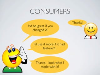 CONSUMERS
                                Thanks!
It’d be great if you
     changed X.



    I’d use it more if it had
            feature Y.



      Thanks - look what I
         made with it!
 