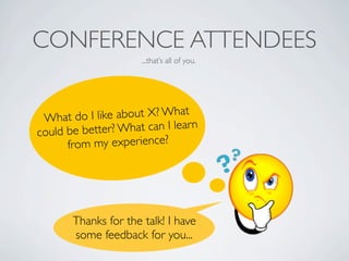 CONFERENCE ATTENDEES
                      ...that’s all of you.




 What do   I like about X? What
could be bet ter? What can I learn
      fro m my experience?




       Thanks for the talk! I have
       some feedback for you...
 