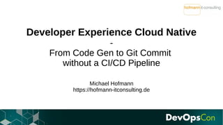 Developer Experience Cloud Native
-
From Code Gen to Git Commit
without a CI/CD Pipeline
Michael Hofmann
https://hofmann-itconsulting.de
 