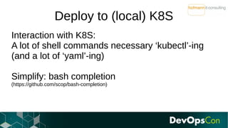 Deploy to (local) K8S
Interaction with K8S:
A lot of shell commands necessary ‘kubectl’-ing
(and a lot of ‘yaml’-ing)
Simp...