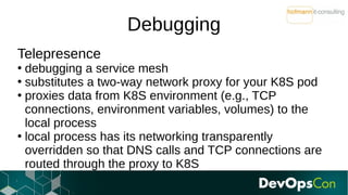 Debugging
Service Application Pod
Telepresence Pod
Deployment
Deployment
K8S
Telepresence Shell
swap
VolumeEnv
Env
Volume
...