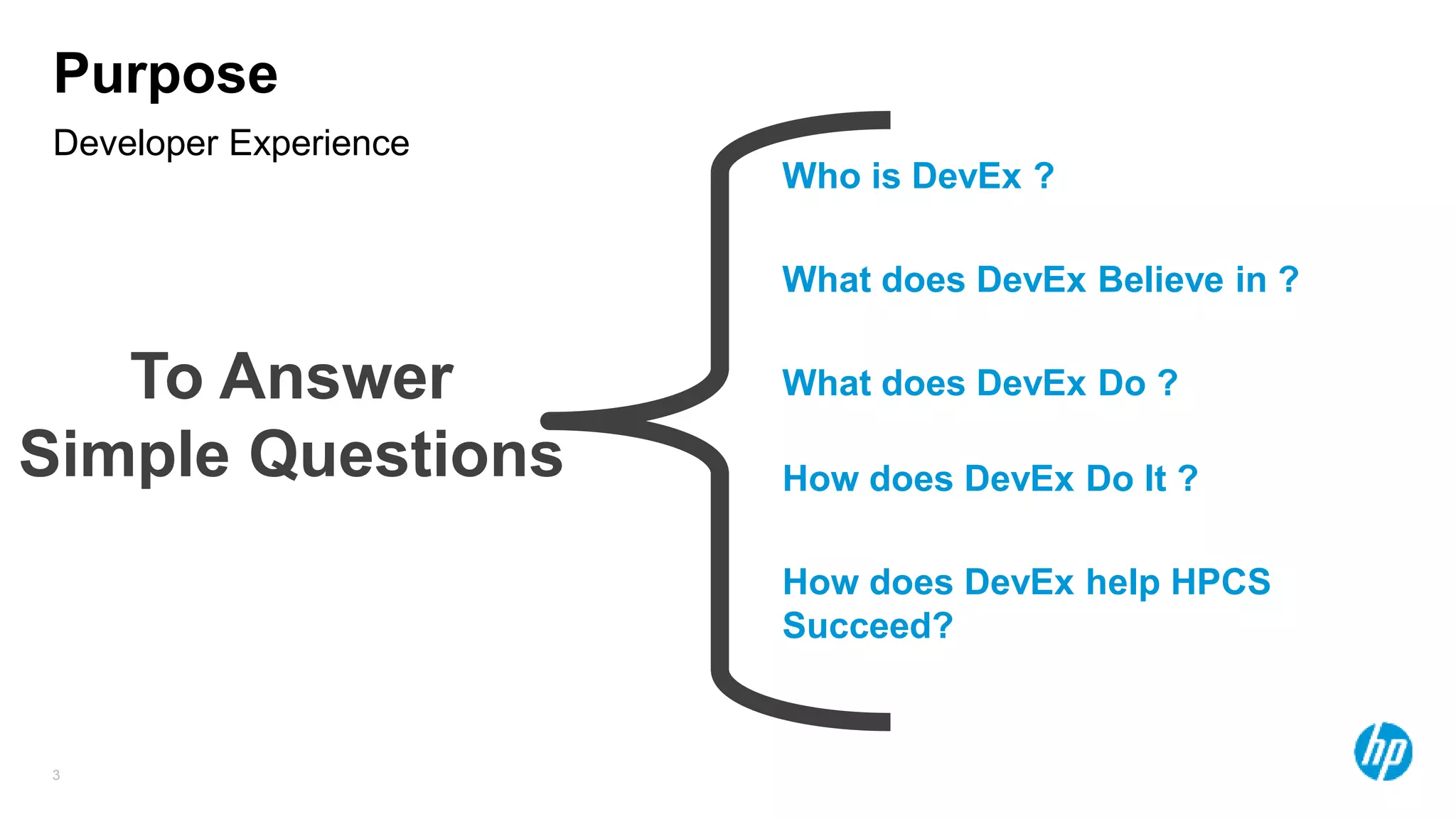 3
Purpose
To Answer
Simple Questions
Who is DevEx ?
What does DevEx Believe in ?
What does DevEx Do ?
How does DevEx Do It ?
How does DevEx help HPCS
Succeed?
Developer Experience
 