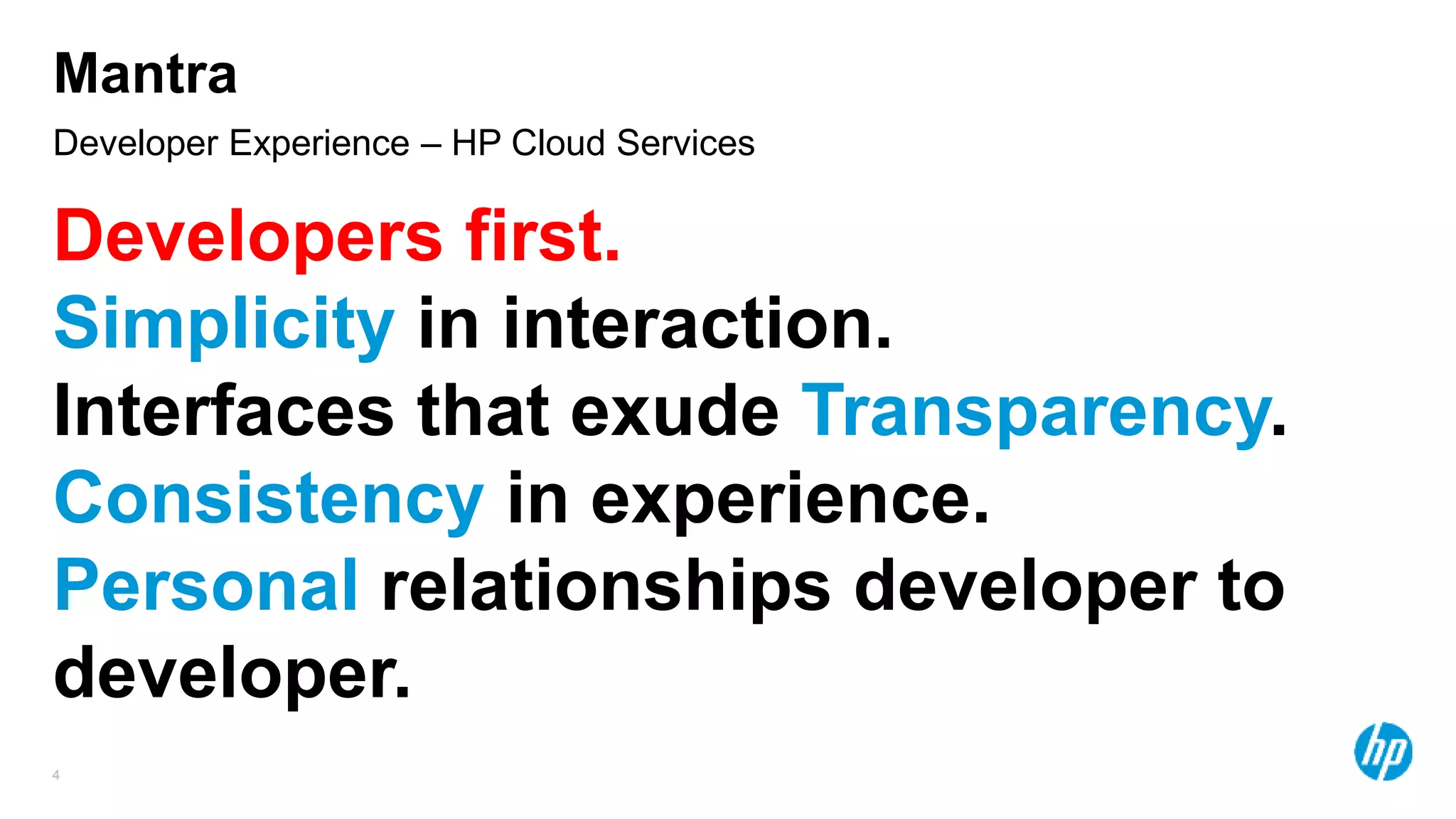4
Developer Experience – HP Cloud Services
Mantra
Developers first.
Simplicity in interaction.
Interfaces that exude Transparency.
Consistency in experience.
Personal relationships developer to
developer.
 