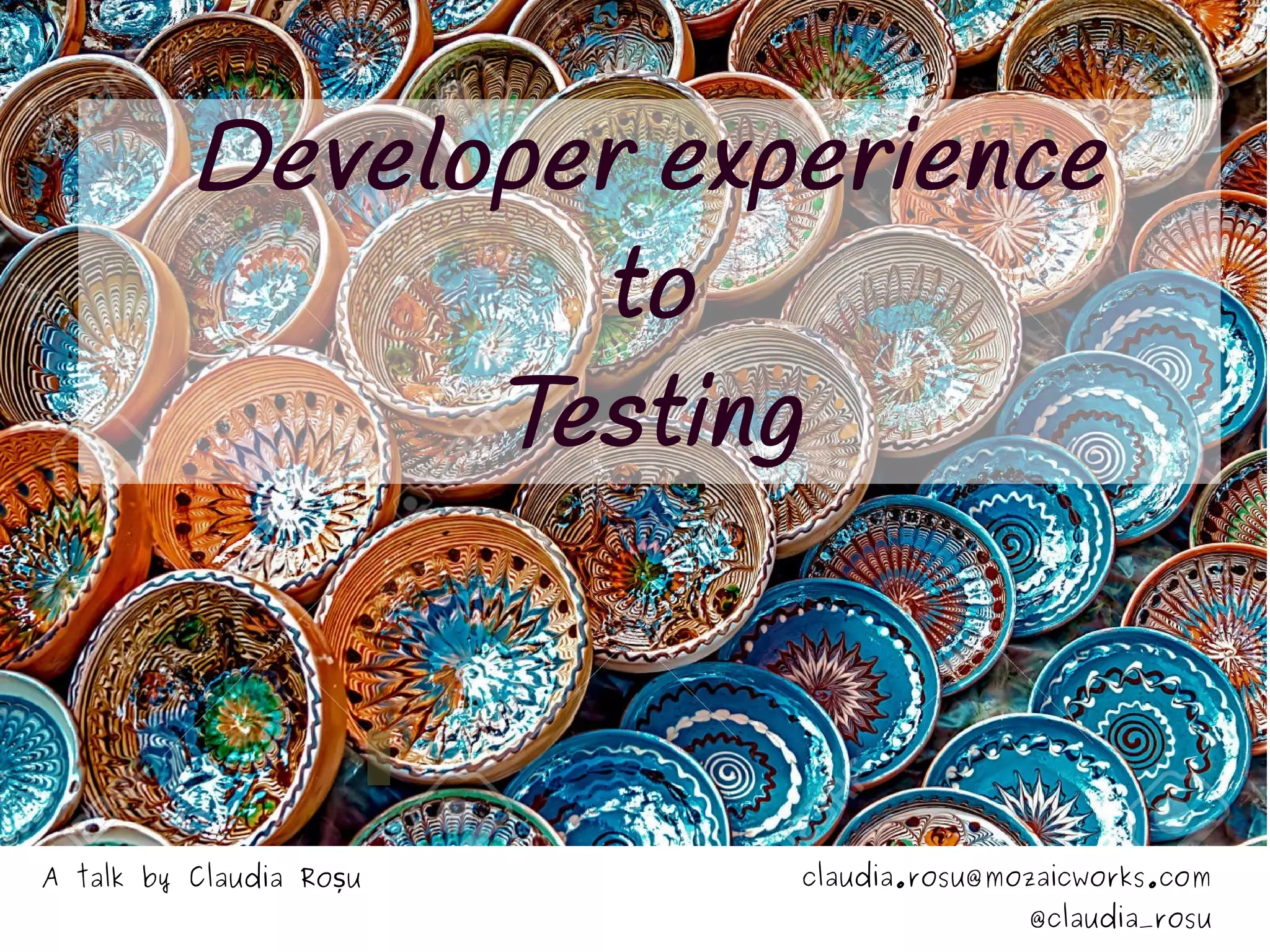 A talk by Claudia Ro uș claudia.rosu@mozaicworks.com
@claudia_rosu
Developer experience
to
Testing
 