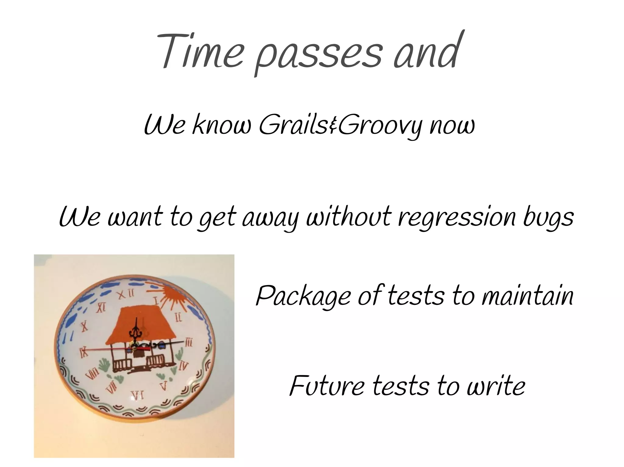 Time passes and
Package of tests to maintain
We want to get away without regression bugs
We know Grails&Groovy now
Future tests to write
 