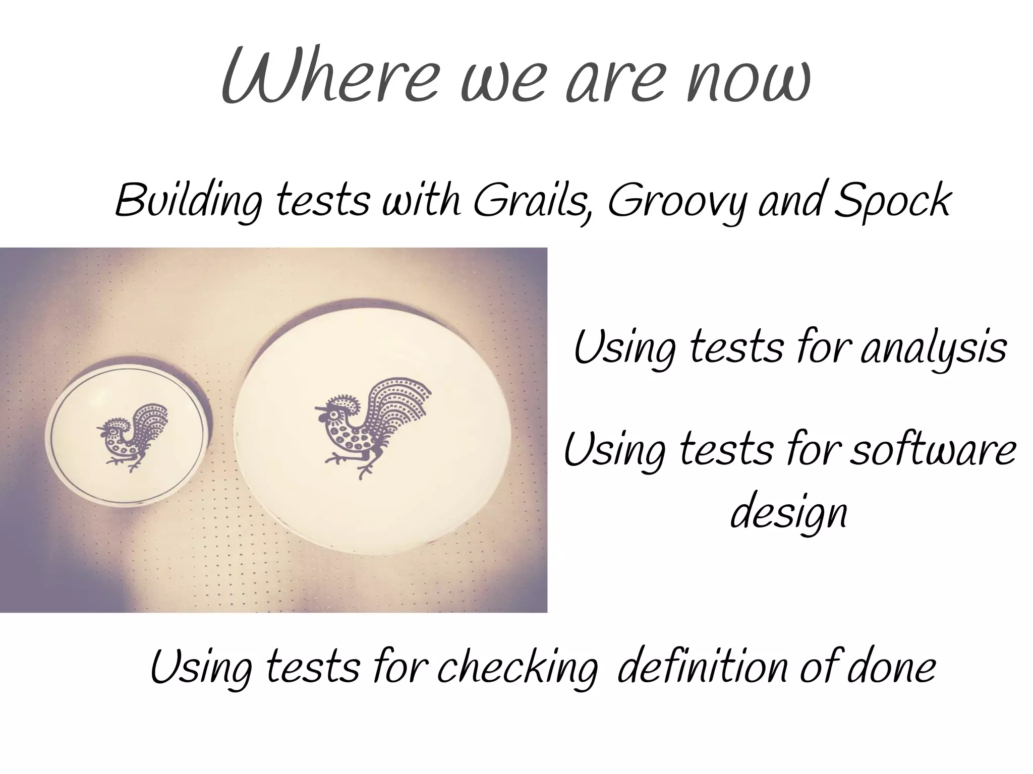 Where we are now
Using tests for analysis
Using tests for software
design
Using tests for checking definition of done
Building tests with Grails, Groovy and Spock
 