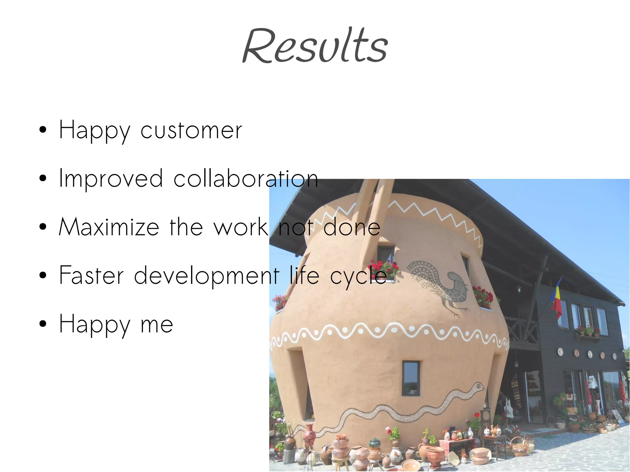 Results
● Happy customer
● Improved collaboration
● Maximize the work not done
● Faster development life cycle
● Happy me
 