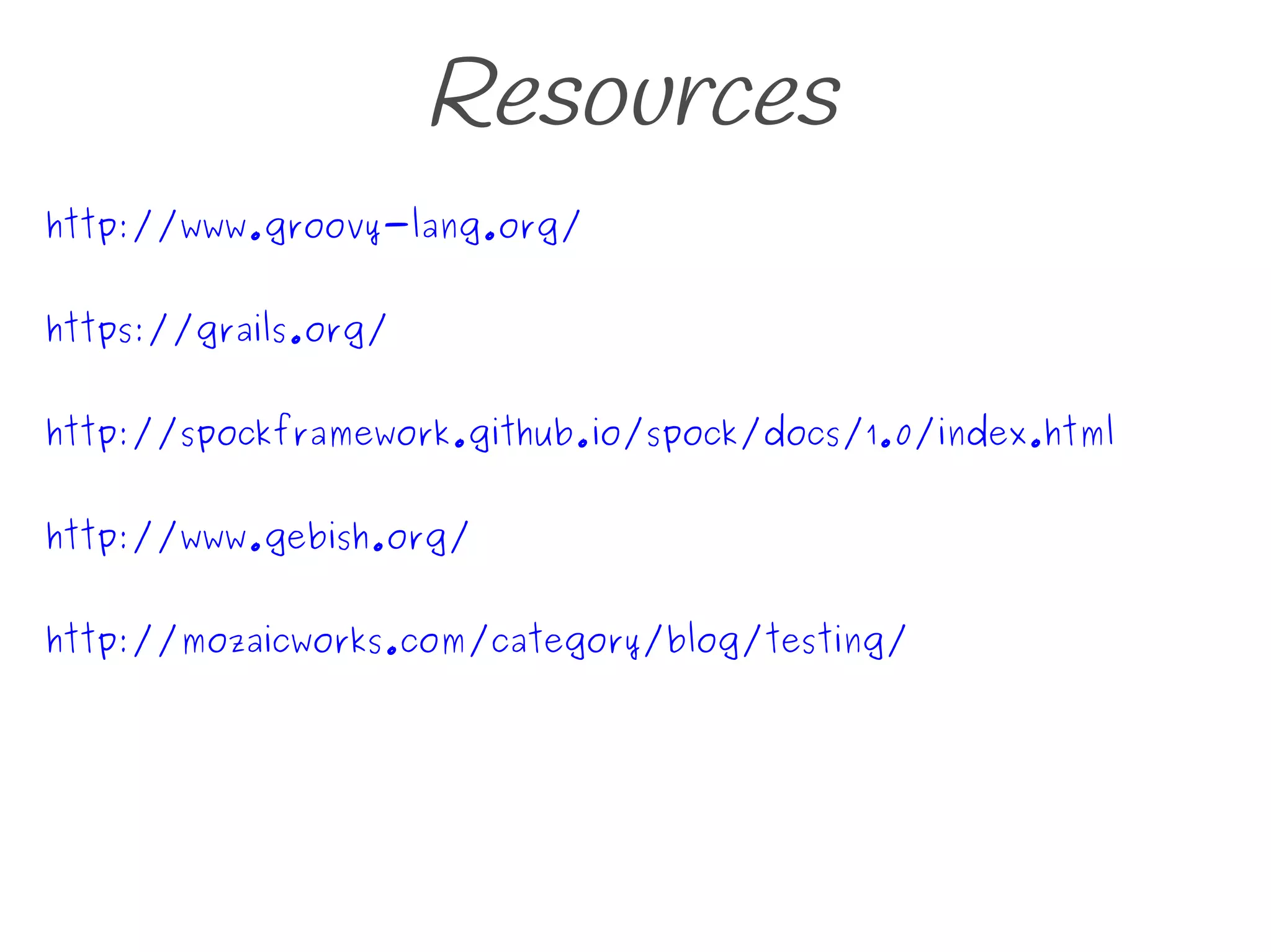 Resources
http://www.groovy-lang.org/
https://grails.org/
http://spockframework.github.io/spock/docs/1.0/index.html
http://www.gebish.org/
http://mozaicworks.com/category/blog/testing/
 