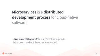 6
Microservices is a distributed
development process for cloud-native
software.
> Not an architecture! Your architecture supports
the process, and not the other way around.
 