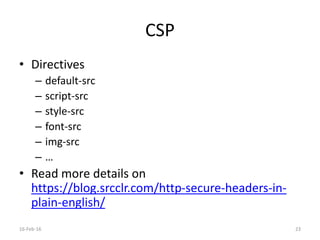 CSP
• Directives
– default-src
– script-src
– style-src
– font-src
– img-src
– …
• Read more details on
https://blog.srcclr.com/http-secure-headers-in-
plain-english/
16-Feb-16 23
 
