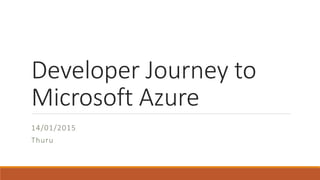 Developer Journey to
Microsoft Azure
14/01/2015
Thuru
 