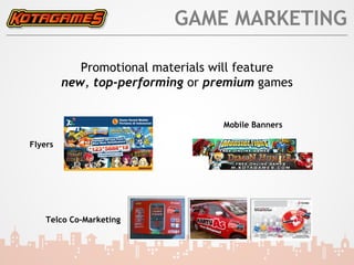 GAME MARKETING

            Promotional materials will feature
         new, top-performing or premium games


                                  Mobile Banners

Flyers




    Telco Co-Marketing
 
