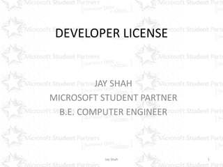 DEVELOPER LICENSE 
JAY SHAH 
MICROSOFT STUDENT PARTNER 
B.E. COMPUTER ENGINEER 
Jay Shah 1 
 