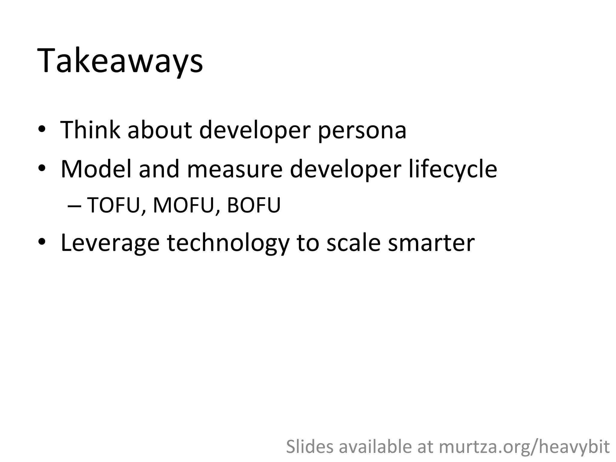 Takeaways	
  
•  Think	
  about	
  developer	
  persona	
  
•  Model	
  and	
  measure	
  developer	
  lifecycle	
  
– TOFU,	
  MOFU,	
  BOFU	
  
•  Leverage	
  technology	
  to	
  scale	
  smarter	
  
	
  
Slides	
  available	
  at	
  murtza.org/heavybit	
  
 
