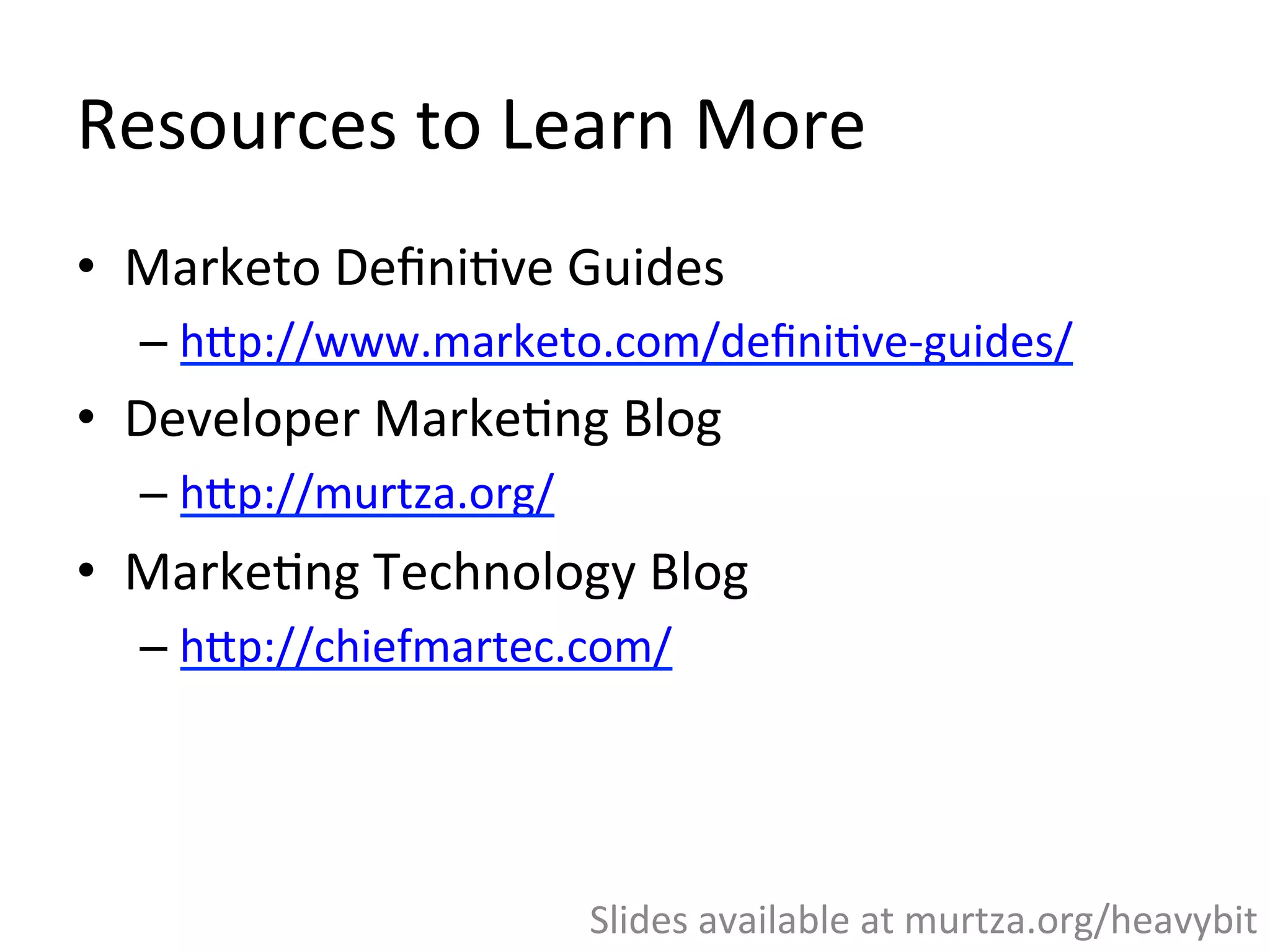 Resources	
  to	
  Learn	
  More	
  
•  Marketo	
  Deﬁni,ve	
  Guides	
  
– hWp://www.marketo.com/deﬁni,ve-­‐guides/	
  
•  Developer	
  Marke,ng	
  Blog	
  
– hWp://murtza.org/	
  	
  
•  Marke,ng	
  Technology	
  Blog	
  
– hWp://chiefmartec.com/	
  
Slides	
  available	
  at	
  murtza.org/heavybit	
  
 