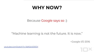 Because Google says so :)
“Machine learning is not the future. It is now.”
~Google I/O 2016
WHY NOW?
youtube.com/watch?v=3dXQxSI3XDY
 