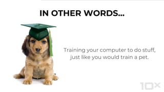 Training your computer to do stuff,
just like you would train a pet.
IN OTHER WORDS...
 