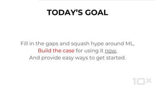 Fill in the gaps and squash hype around ML,
Build the case for using it now,
And provide easy ways to get started.
TODAY’S GOAL
 