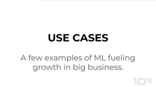 A few examples of ML fueling
growth in big business.
USE CASES
 