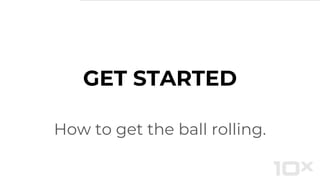 How to get the ball rolling.
GET STARTED
 