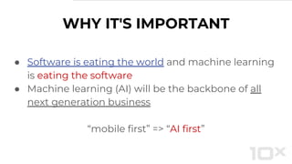 ● Software is eating the world and machine learning
is eating the software
● Machine learning (AI) will be the backbone of all
next generation business
“mobile first” => “AI first”
WHY IT'S IMPORTANT
 