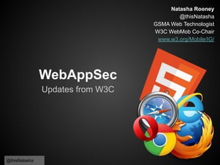 @thisNatasha
WebAppSec
Updates from W3C
Natasha Rooney
@thisNatasha
GSMA Web Technologist
W3C WebMob Co-Chair
www.w3.org/Mobile/IG/
 