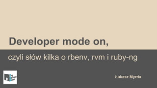 Developer mode on,
czyli słów kilka o rbenv, rvm i ruby-ng
Łukasz Myrda
 