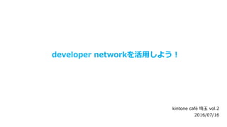 developer networkを活用しよう！
kintone café 埼玉 vol.2
2016/07/16
 