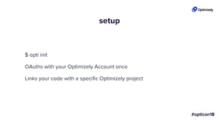 setup
$ opti init
OAuths with your Optimizely Account once
Links your code with a specific Optimizely project
 